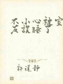 不小心被室友男友误睡了