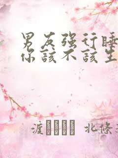 男友强行睡了你你该不该生气