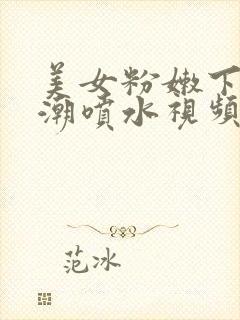 美女粉嫩下面高潮喷水视频