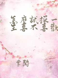 怎么试探一个男生喜不喜欢我