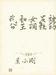 我和女友被四个公主调教的故事