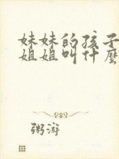 妹妹的孩子称呼姐姐叫什么