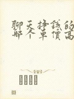 聊天挣钱的软件哪个单价高?