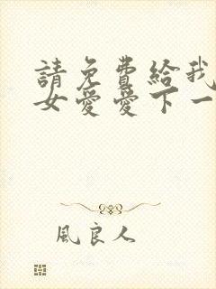 请免费给我看男女爱爱下一集