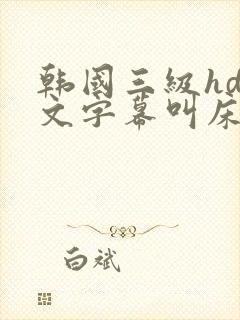 韩国三级hd中文字幕叫床