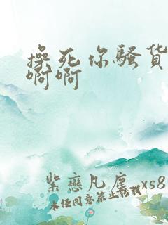 操死你骚货啊啊啊啊