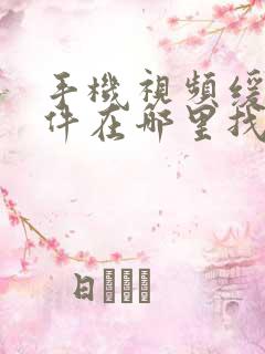 手机视频缓存文件在哪里找到