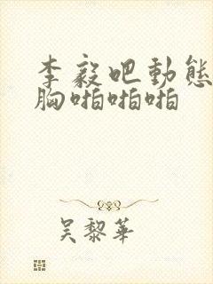 李毅吧动态图揉胸啪啪啪