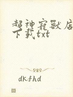 超神宠兽店古羲下载txt