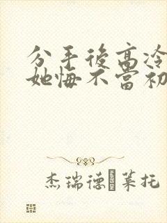 分手后高冷校花她悔不当初女主是谁