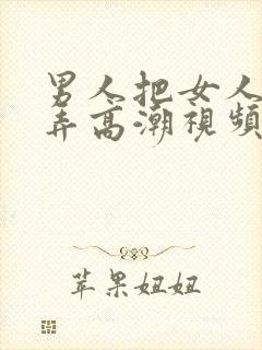 男人把女人下边弄高潮视频