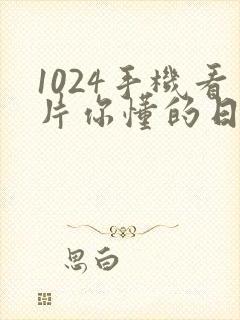 1024手机看片你懂的日韩