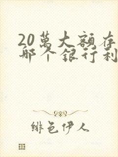 20万大额存款哪个银行利息高