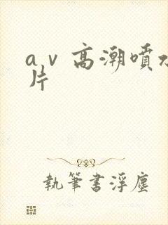 aⅴ高潮喷水毛片