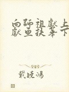 向师祖献上咸鱼献鱼扶华下载全文