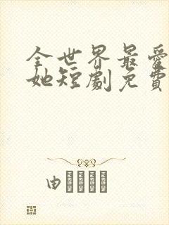 全世界最爱我的她短剧免费观看