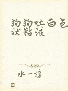 狗狗吐白色泡沫状粘液