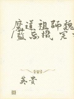 魔道祖师魏无羡/蓝忘机 完本