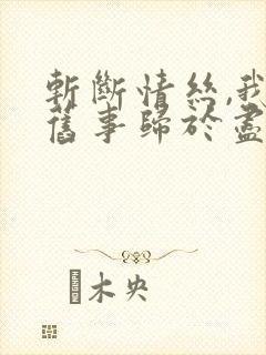 斩断情丝,我与旧事归于尽短剧完整版观看