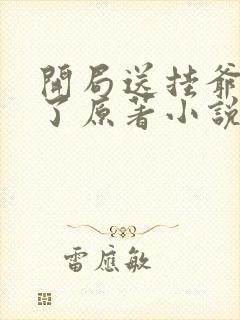 开局送挂爷无敌了原著小说叫什么