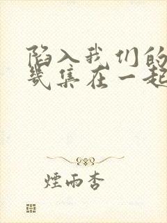 陷入我们的热恋几集在一起