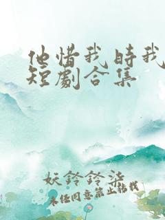 他惜我时我别离短剧合集