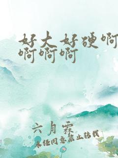 好大好硬啊啊啊啊啊啊