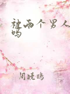 被两个男人操爽吗