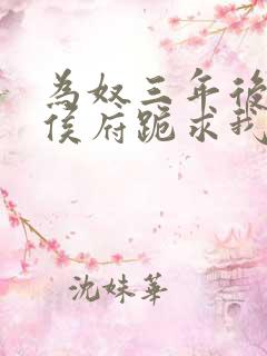 为奴三年后整个侯府跪求我原谅免费阅读结局