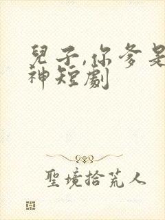 儿子,你爹是武神短剧