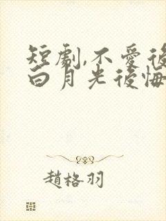 短剧,不爱后,白月光后悔了