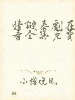 情链泰剧在线观看全集免费西瓜