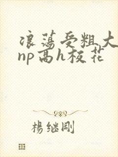 浪荡受粗大贯穿np高h校花