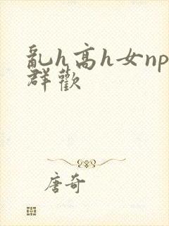 乱h高h女np群欢