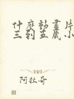 什么动画片适合三到五岁小孩看的呢