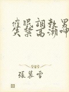 催眠调教男总裁失禁高潮呻吟男男小说