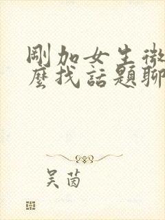 刚加女生微信怎么找话题聊天