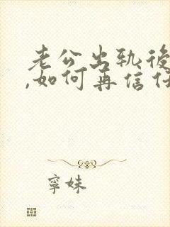 老公出轨后回归,如何再信任他