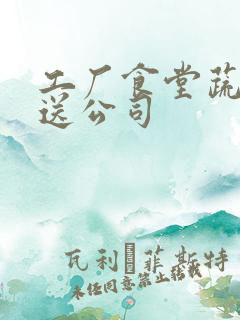工厂食堂蔬菜配送公司