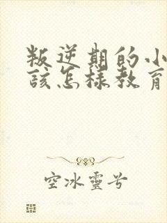 叛逆期的小孩应该怎样教育