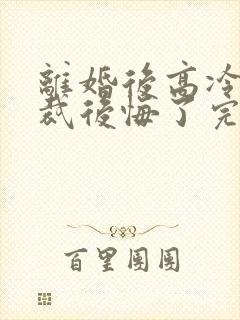 离婚后高冷女总裁后悔了完整短剧