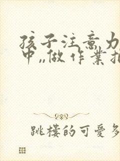 孩子注意力不集中,,做作业拖拉怎么办