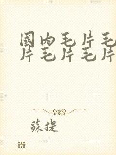 国内毛片毛片毛片毛片毛片