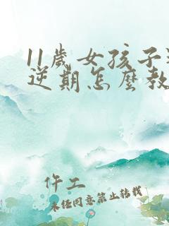 11岁女孩子叛逆期怎么教育