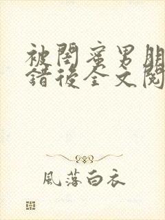 被闺蜜男朋友认错后全文阅读笔趣阁