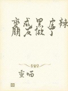 变成黑皮辣妹和朋友做了