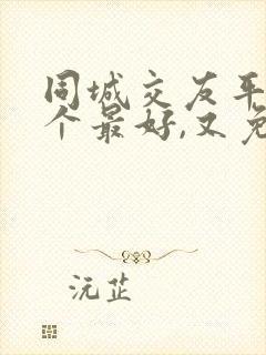 同城交友平台哪个最好,又免费