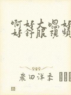 啊好大嗯好爽嗯好舒服视频