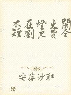 不在灯火阑珊处短剧免费全集孟卓钰