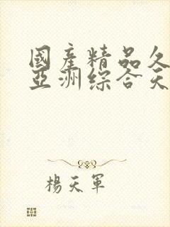 国产精品久久久亚洲综合天堂